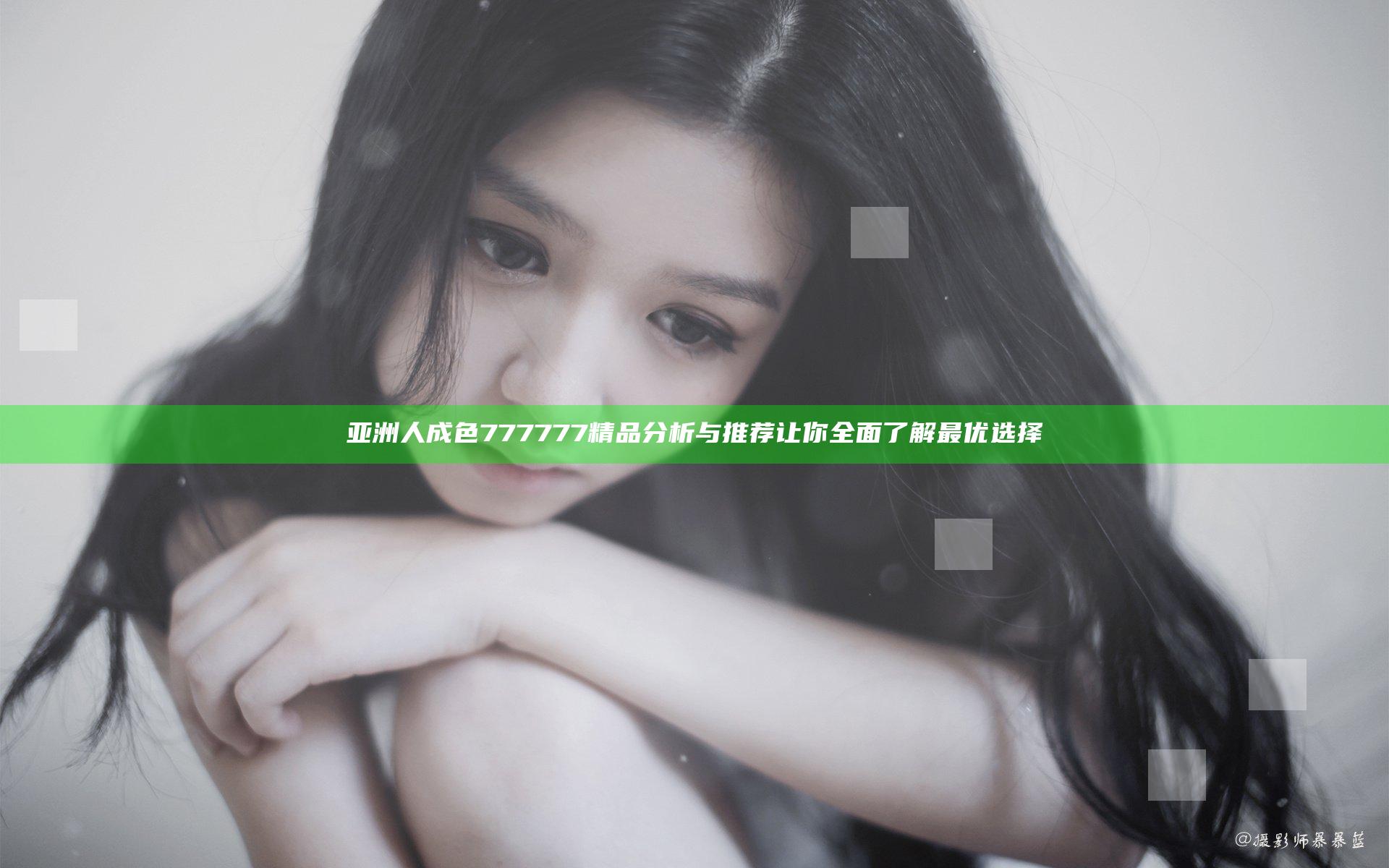亚洲人成色777777精品分析与推荐 让你全面了解最优选择