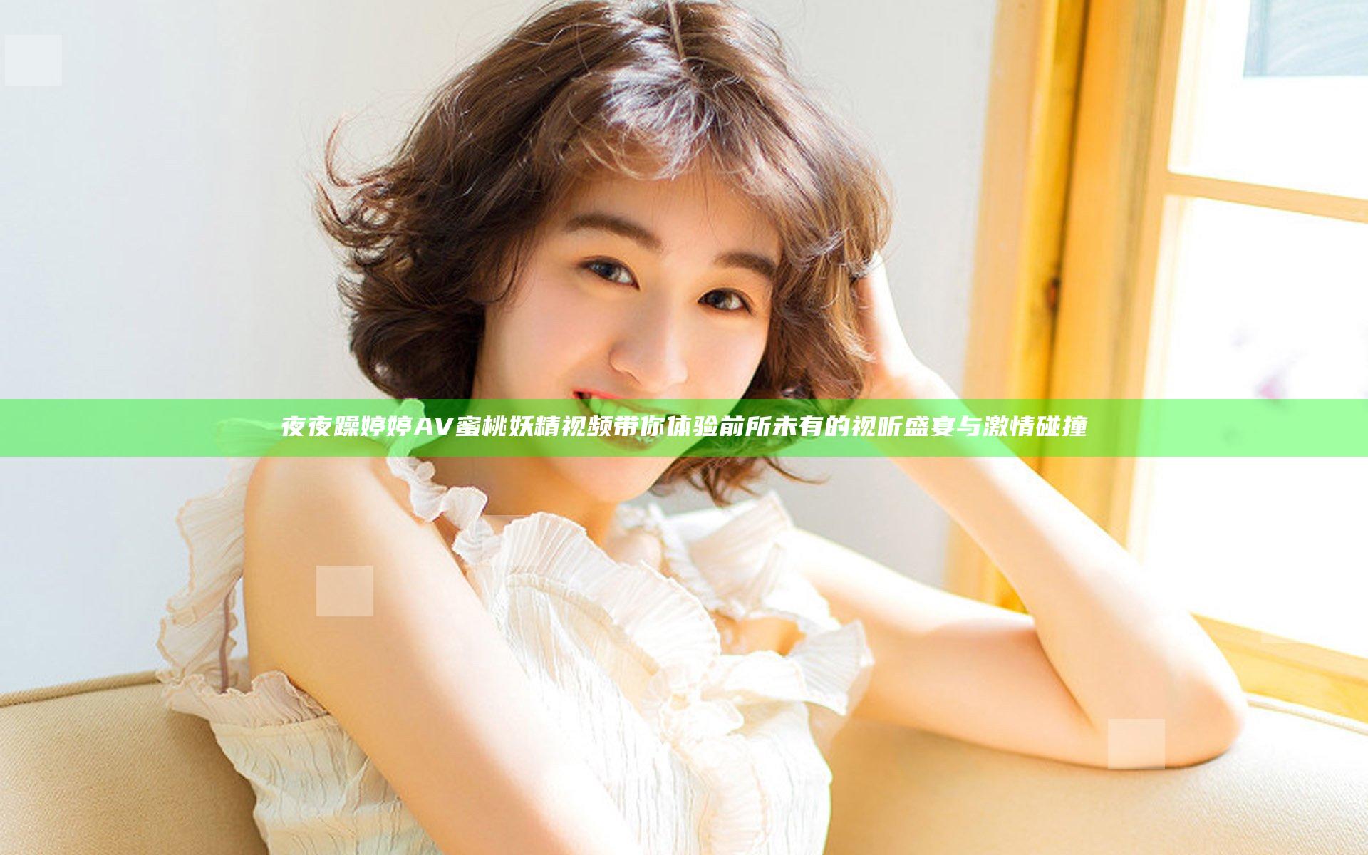 夜夜躁婷婷AV蜜桃妖精视频带你体验前所未有的视听盛宴与激情碰撞