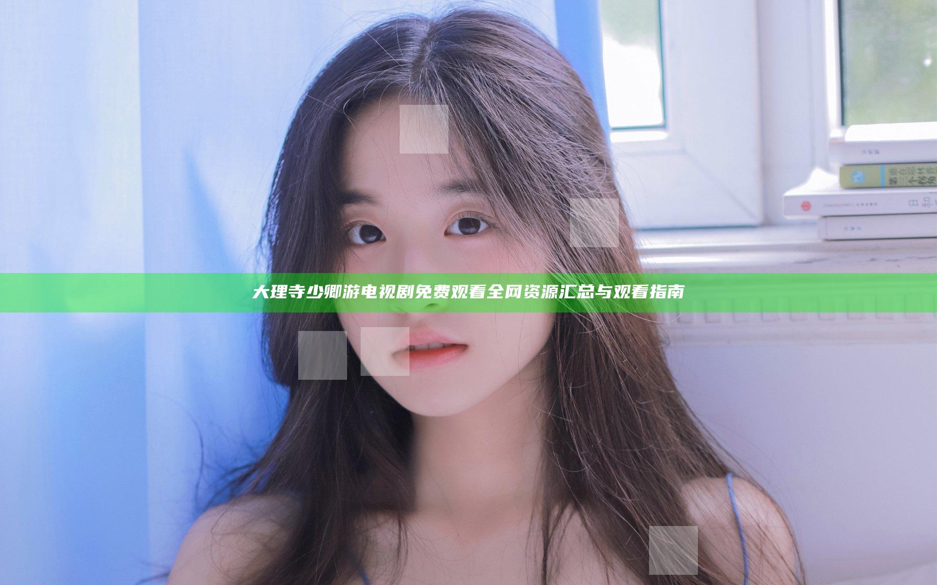 大理寺少卿游电视剧免费观看全网资源汇总与观看指南