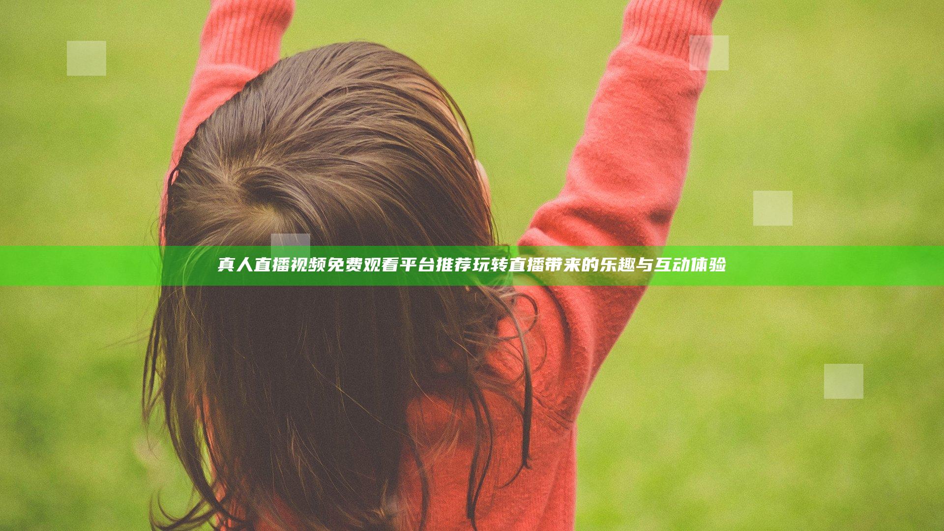 真人直播视频免费观看平台推荐 玩转直播带来的乐趣与互动体验