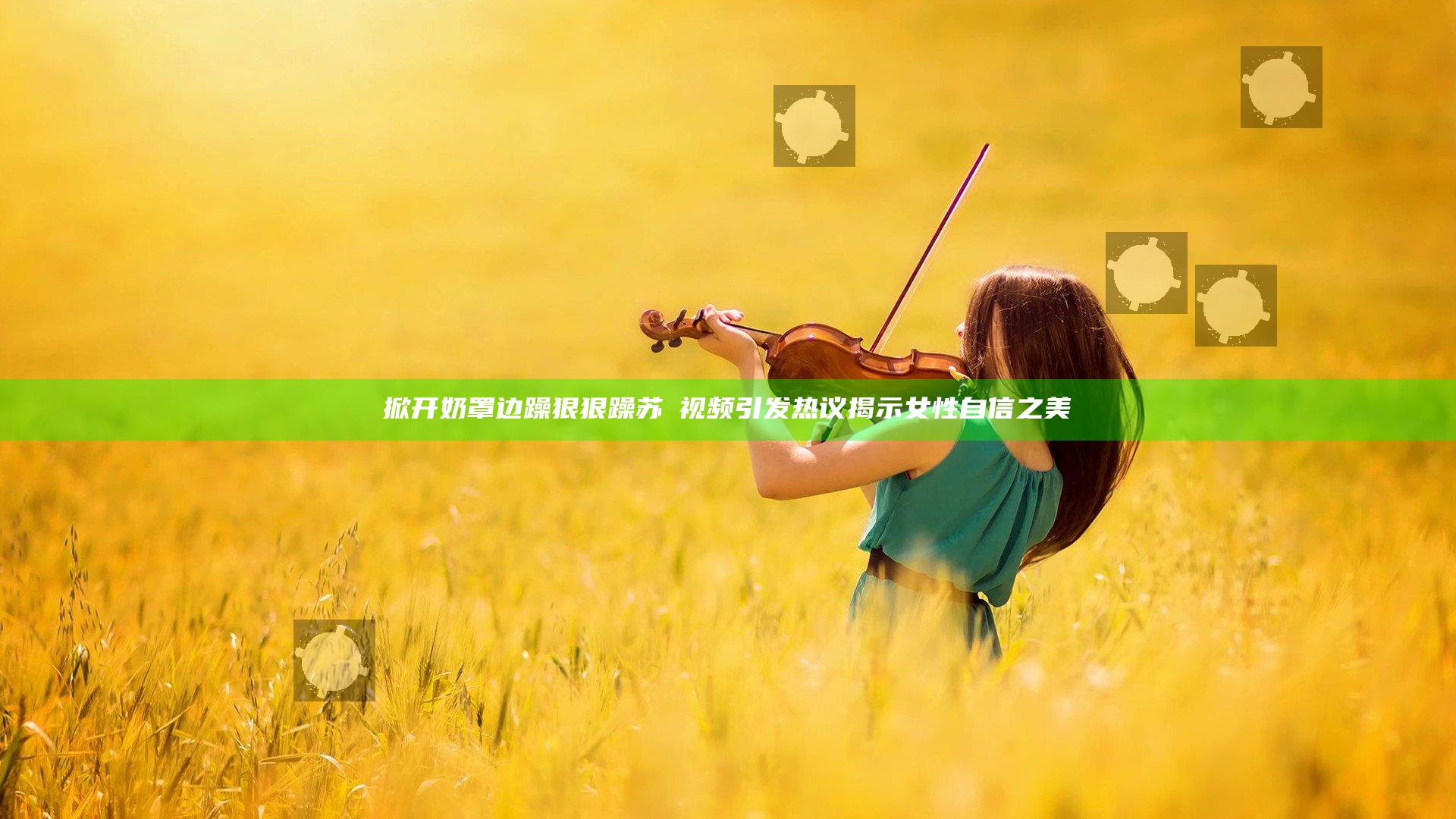 掀开奶罩边躁狠狠躁苏玥视频引发热议揭示女性自信之美