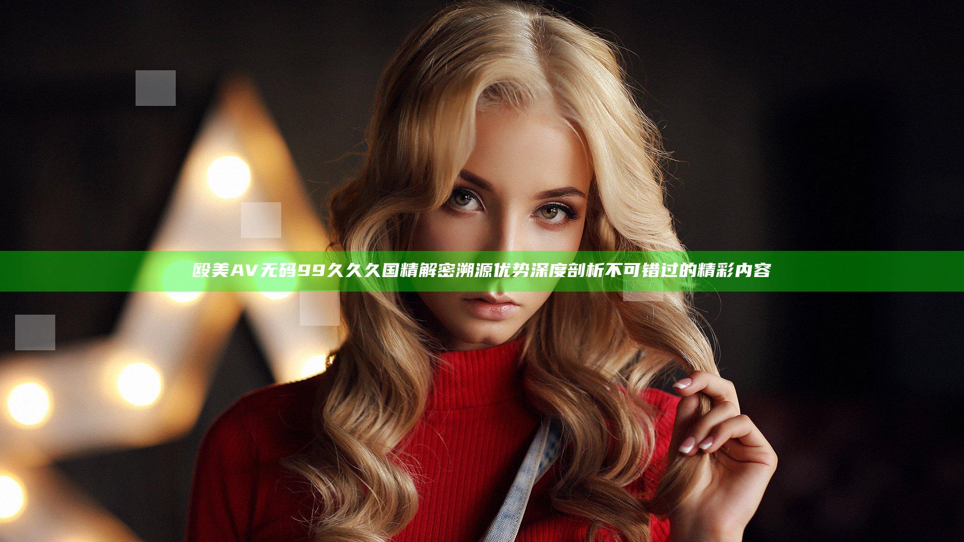 殴美AV无码99久久久国精解密溯源优势深度剖析不可错过的精彩内容
