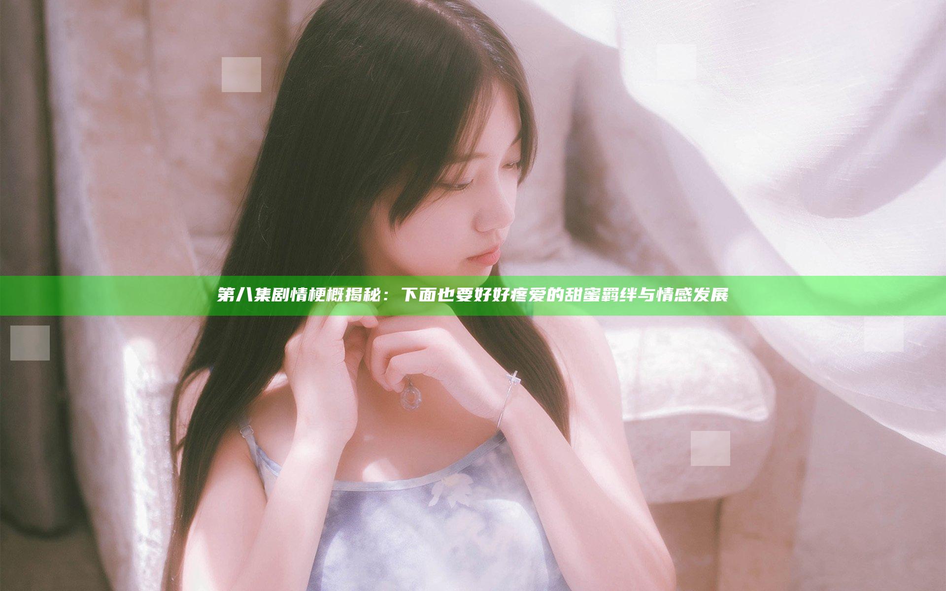 第八集剧情梗概揭秘：下面也要好好疼爱的甜蜜羁绊与情感发展