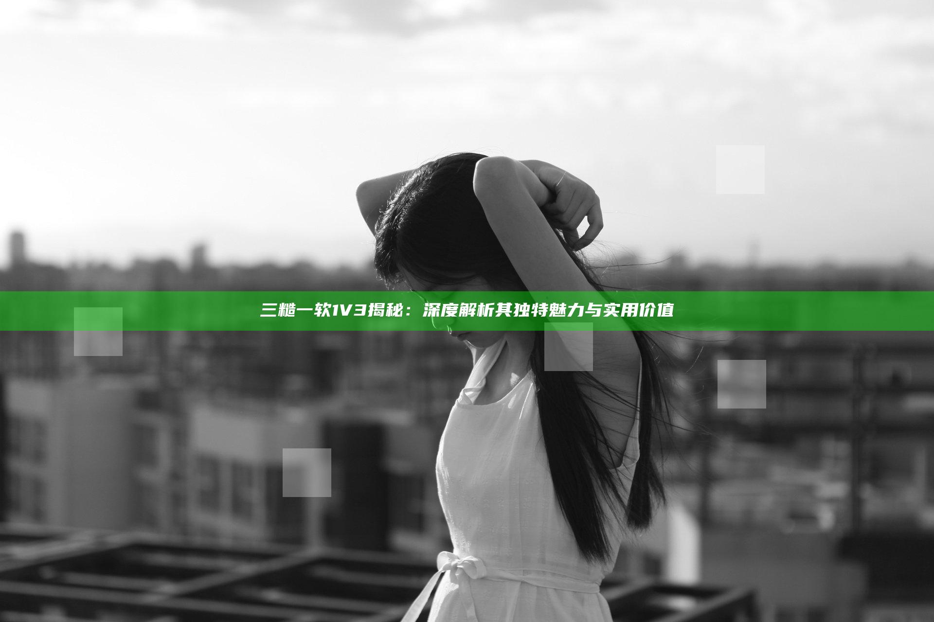 三糙一软1V3揭秘：深度解析其独特魅力与实用价值