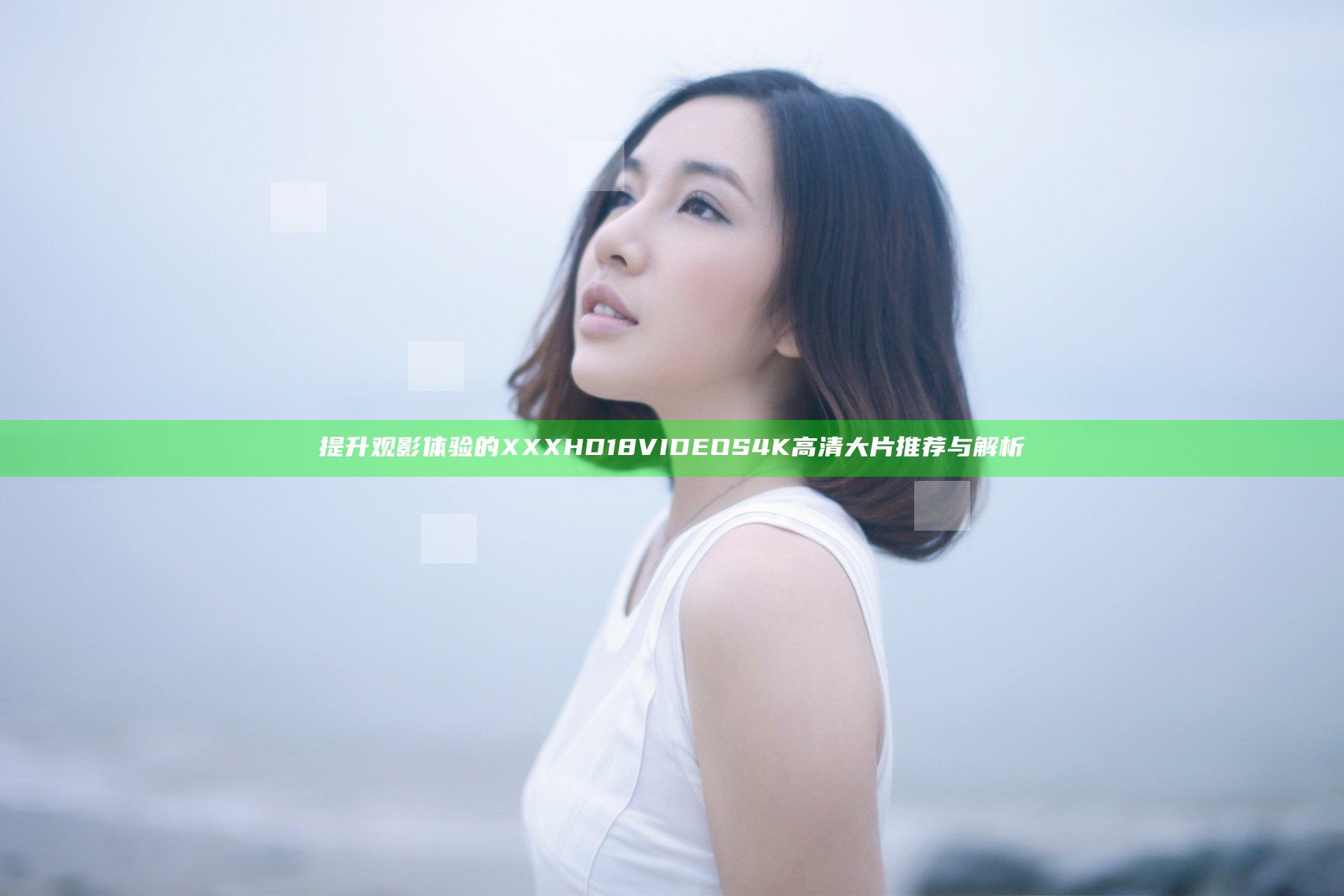 提升观影体验的XXX HD 18 VIDEOS 4K高清大片推荐与解析