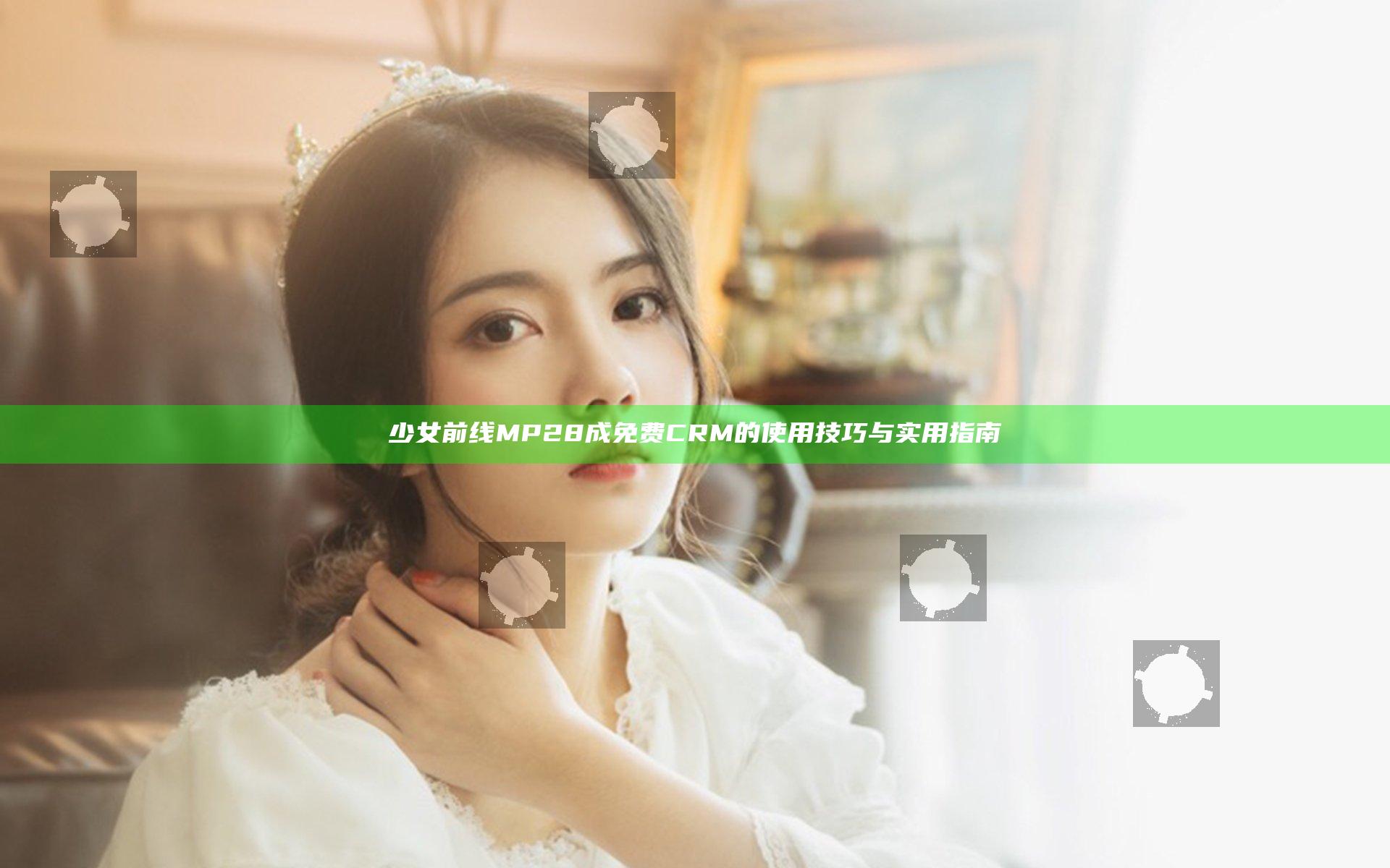 少女前线MP28成免费CRM的使用技巧与实用指南