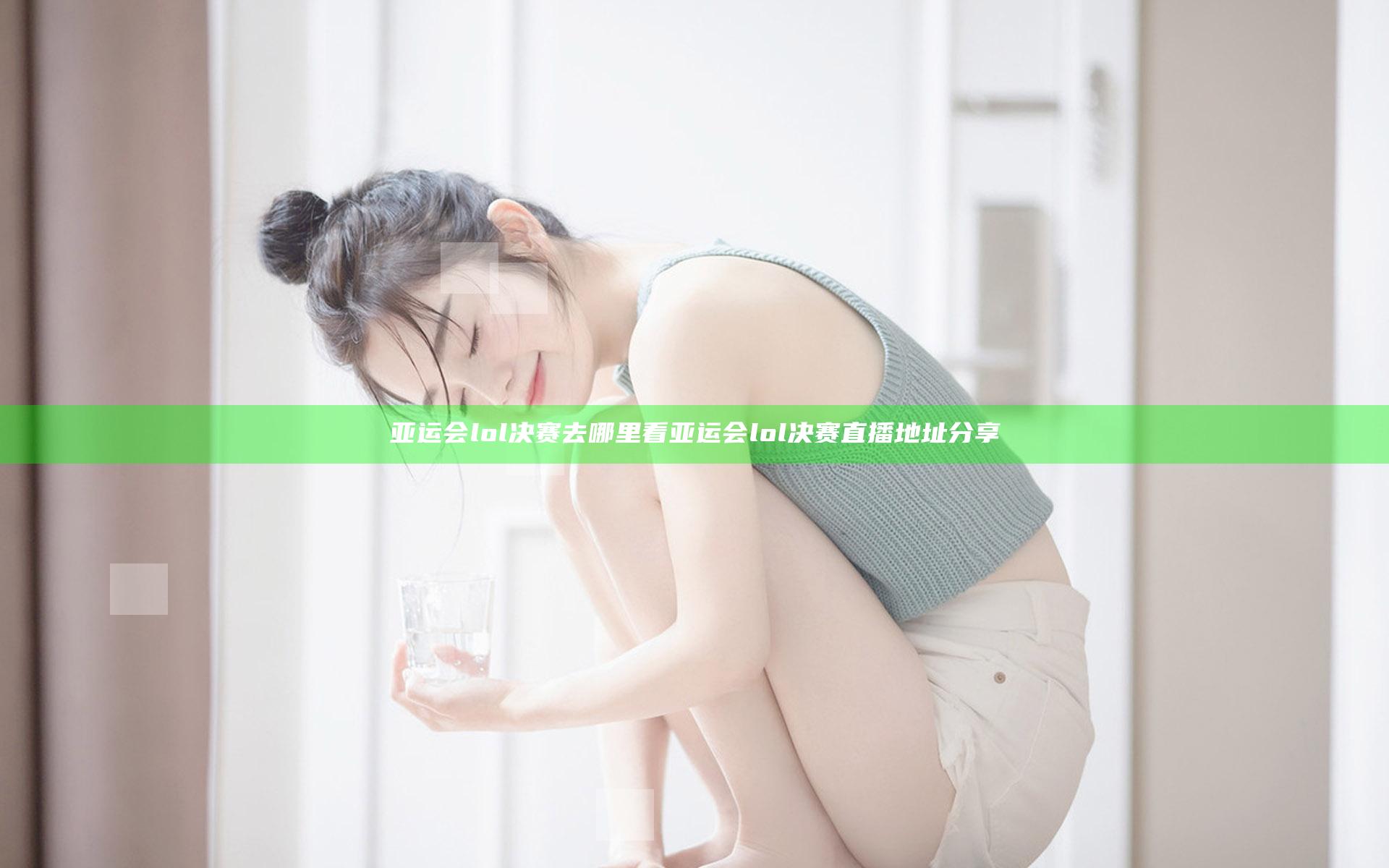亚运会lol决赛去哪里看 亚运会lol决赛直播地址分享
