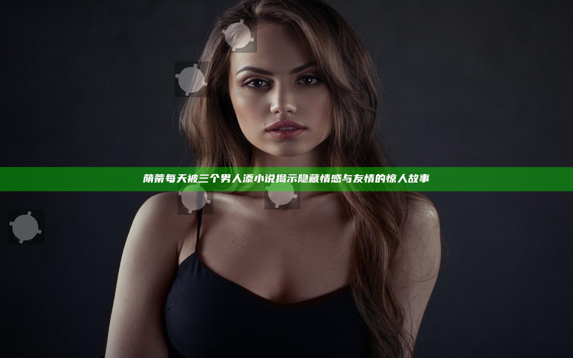 荫蒂每天被三个男人添小说揭示隐藏情感与友情的惊人故事