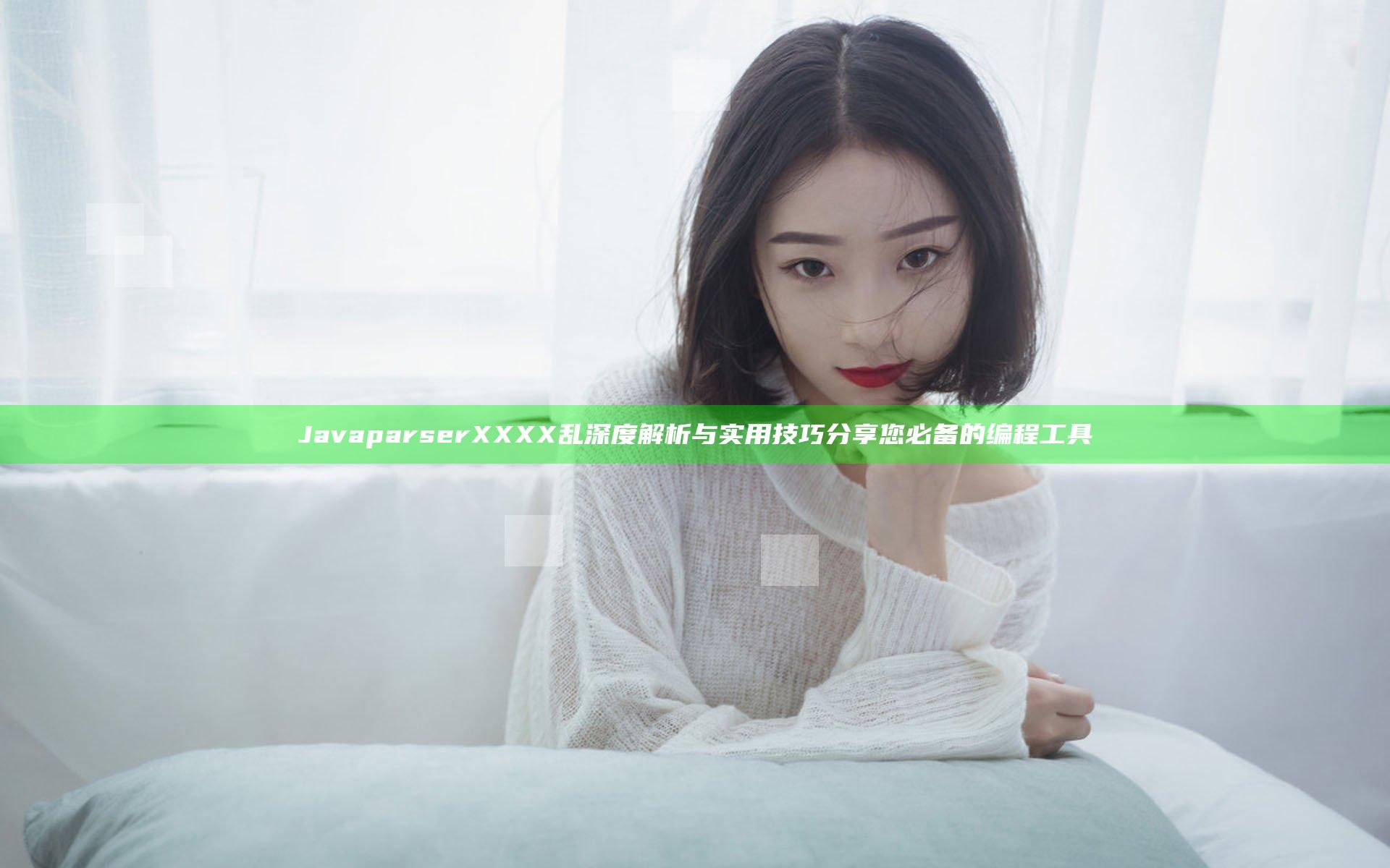 JavaparserXXXX乱深度解析与实用技巧分享您必备的编程工具