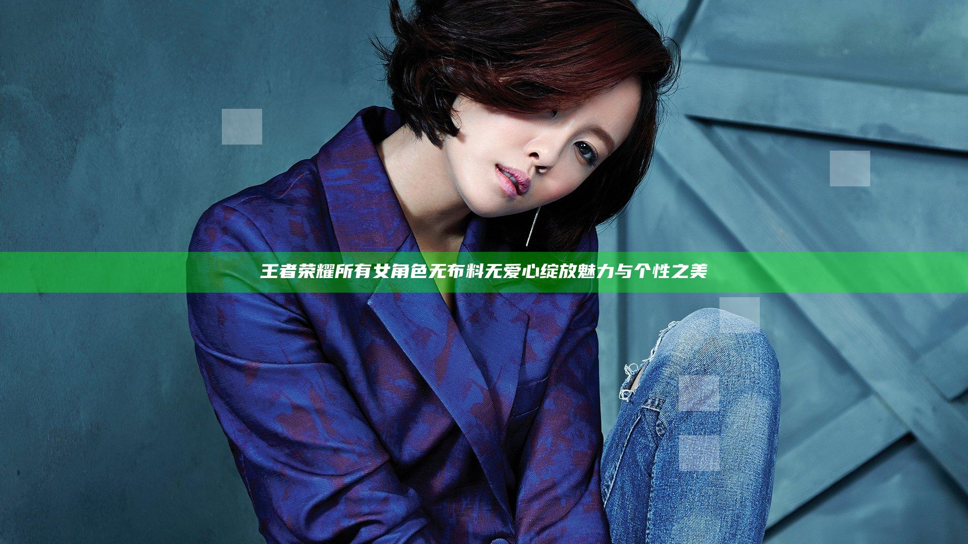 王者荣耀所有女角色无布料无爱心 绽放魅力与个性之美