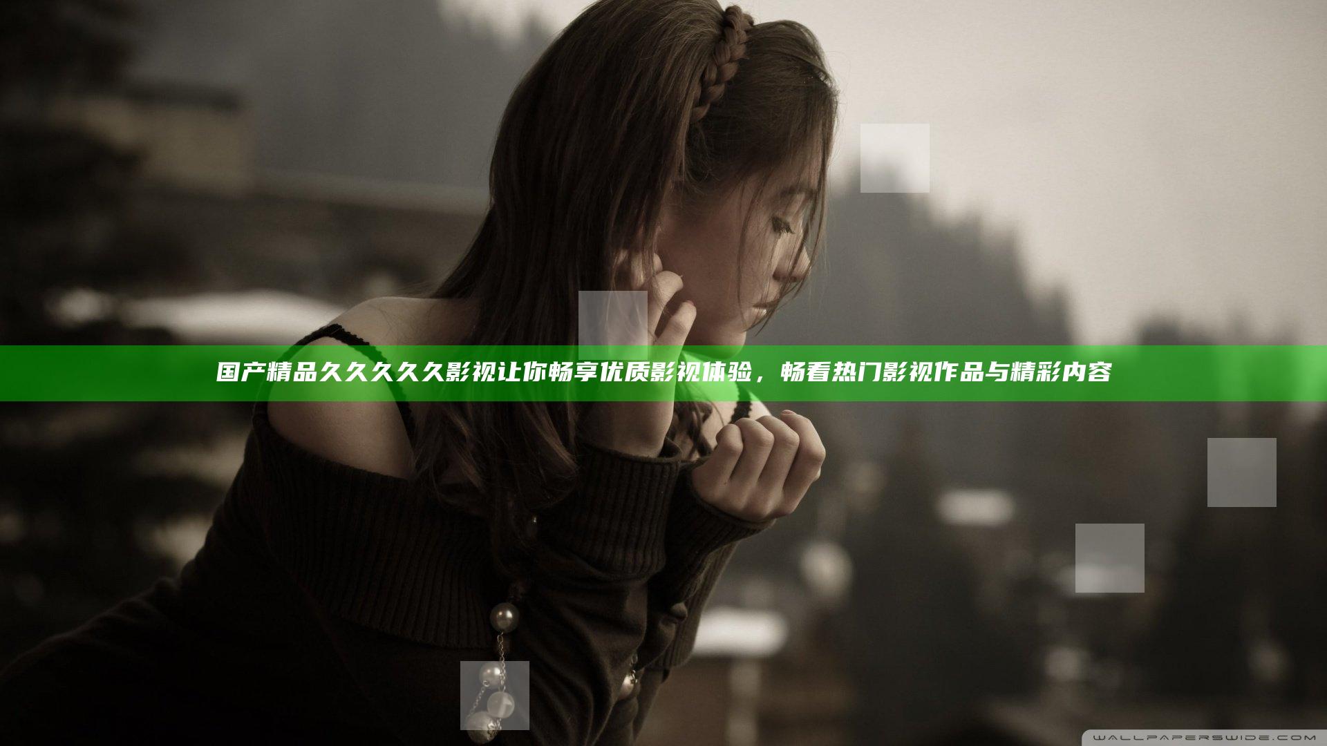 国产精品久久久久久影视让你畅享优质影视体验，畅看热门影视作品与精彩内容