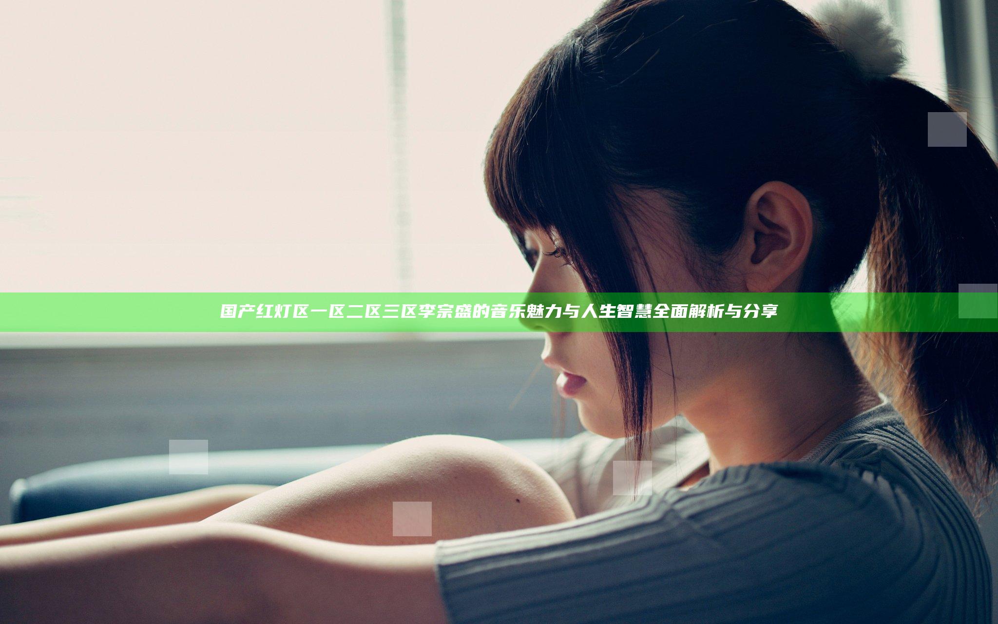 国产红灯区一区二区三区李宗盛的音乐魅力与人生智慧全面解析与分享