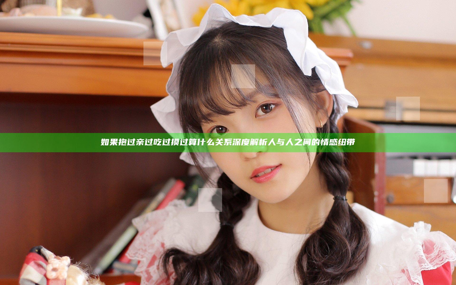 如果抱过亲过吃过摸过算什么关系深度解析人与人之间的情感纽带