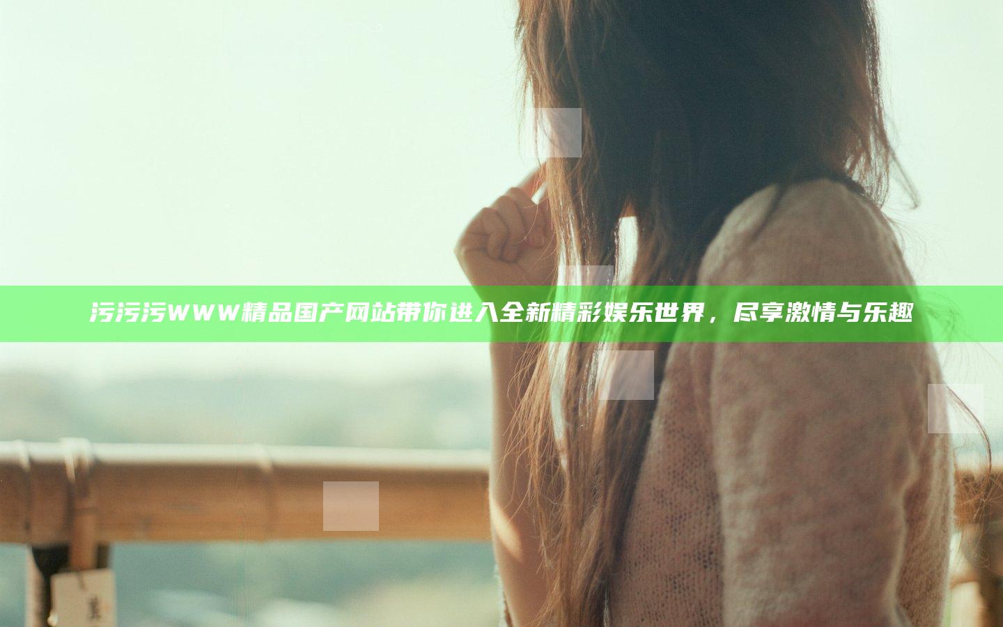 污污污WWW精品国产网站带你进入全新精彩娱乐世界，尽享激情与乐趣