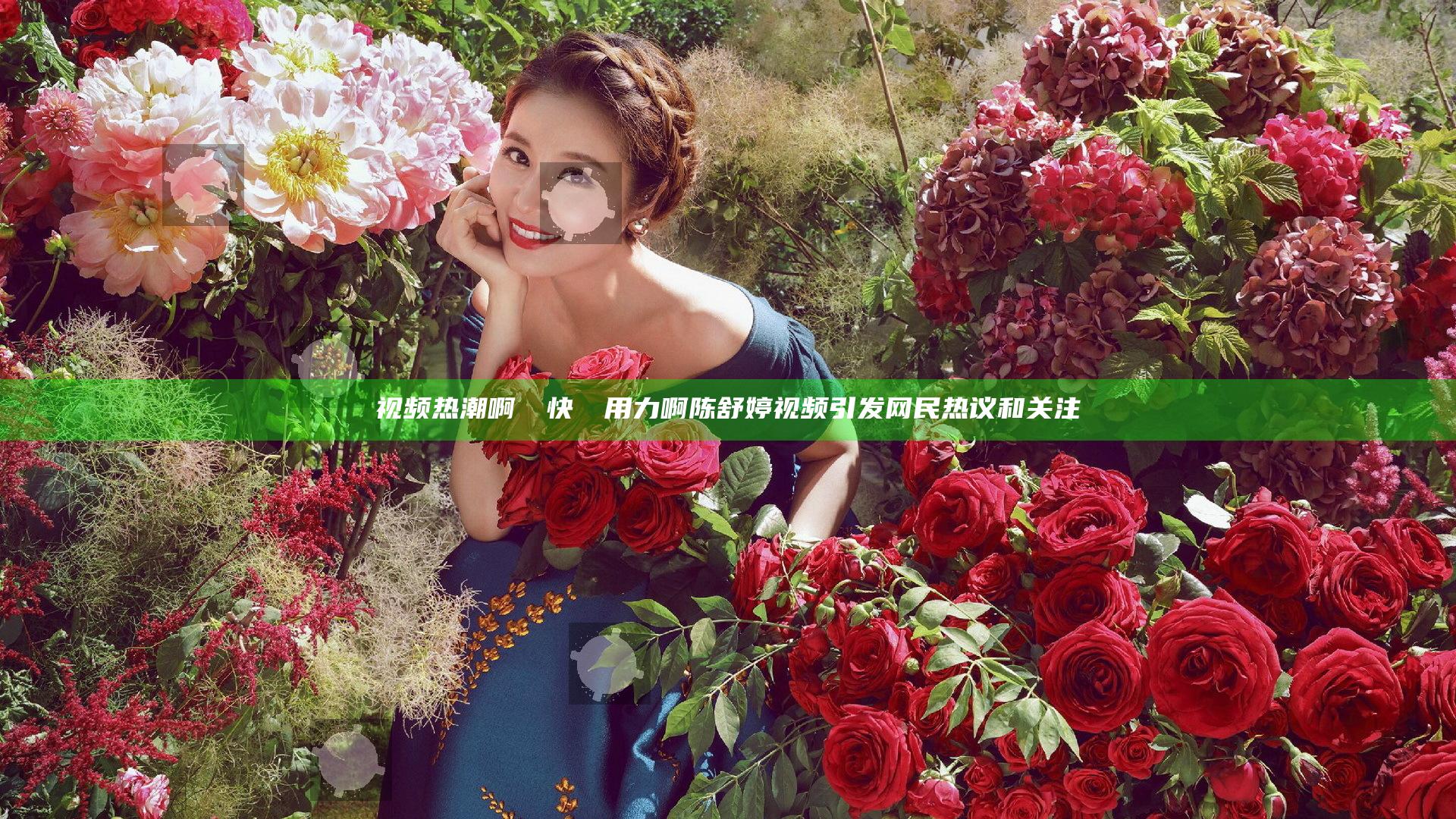 视频热潮啊┅┅快┅┅用力啊陈舒婷视频引发网民热议和关注
