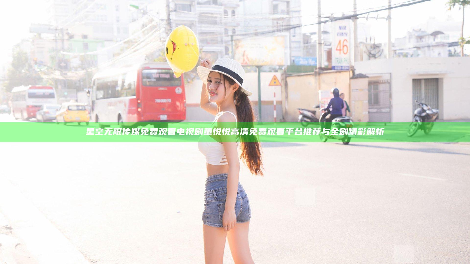 星空无限传媒免费观看电视剧董悦悦 高清免费观看平台推荐与全剧精彩解析