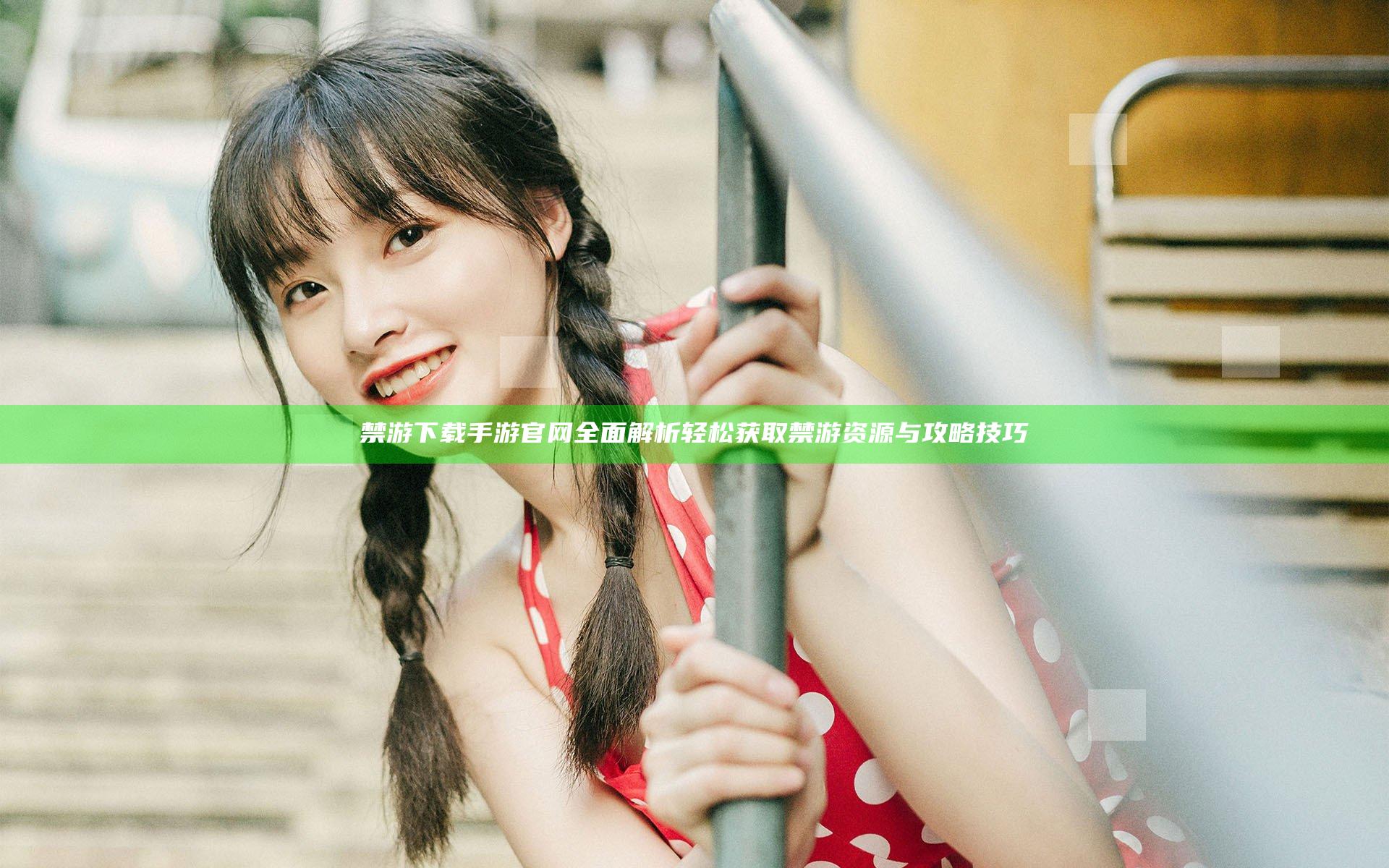 禁游下载手游官网全面解析 轻松获取禁游资源与攻略技巧