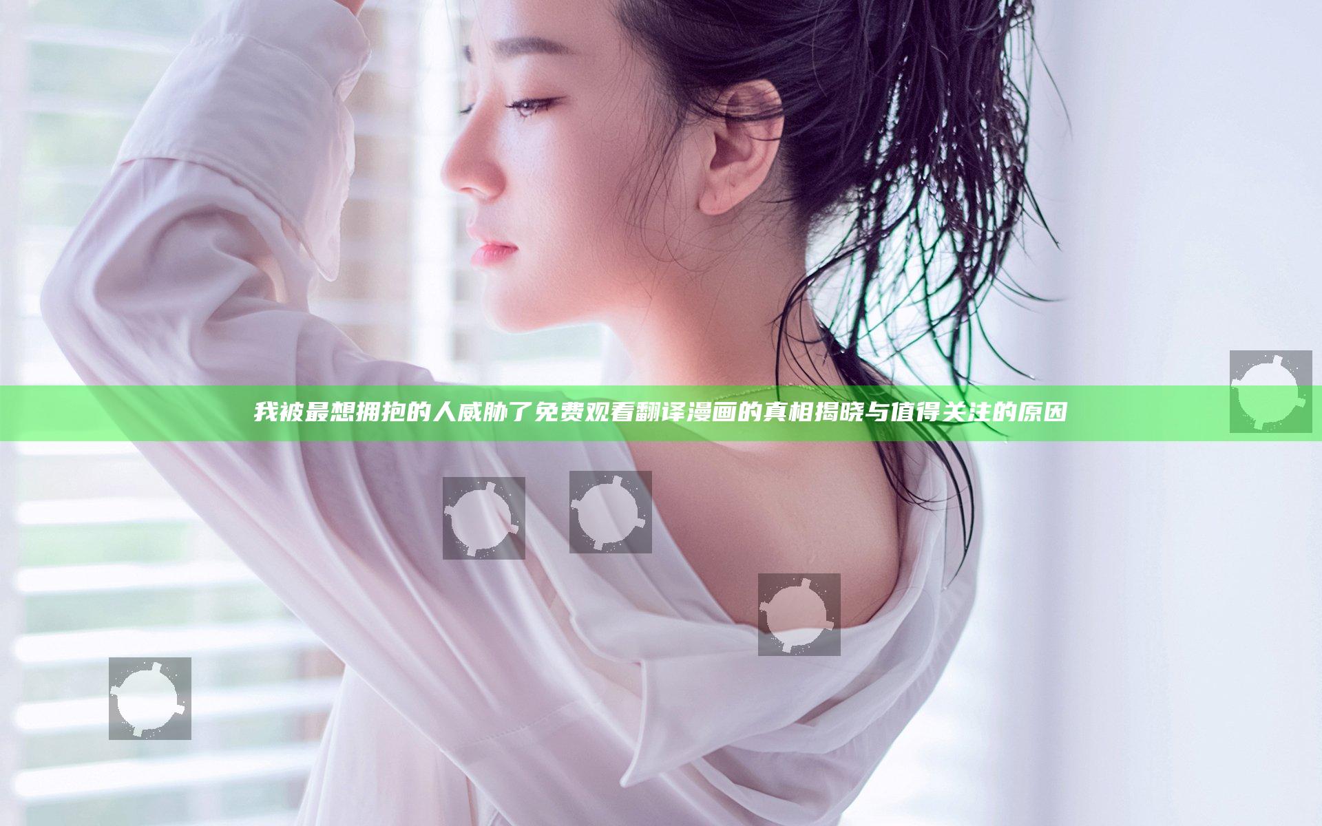 我被最想拥抱的人威胁了免费观看翻译漫画的真相揭晓与值得关注的原因