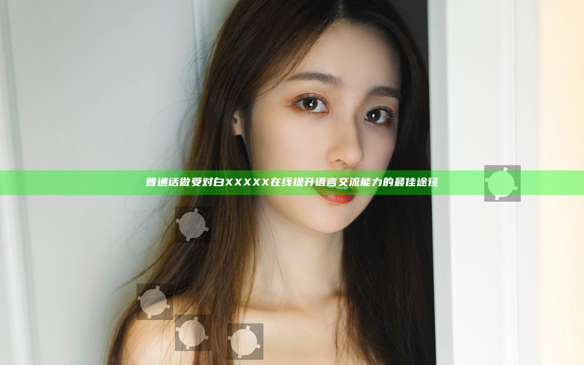 普通话做受对白XXXXX在线提升语言交流能力的最佳途径