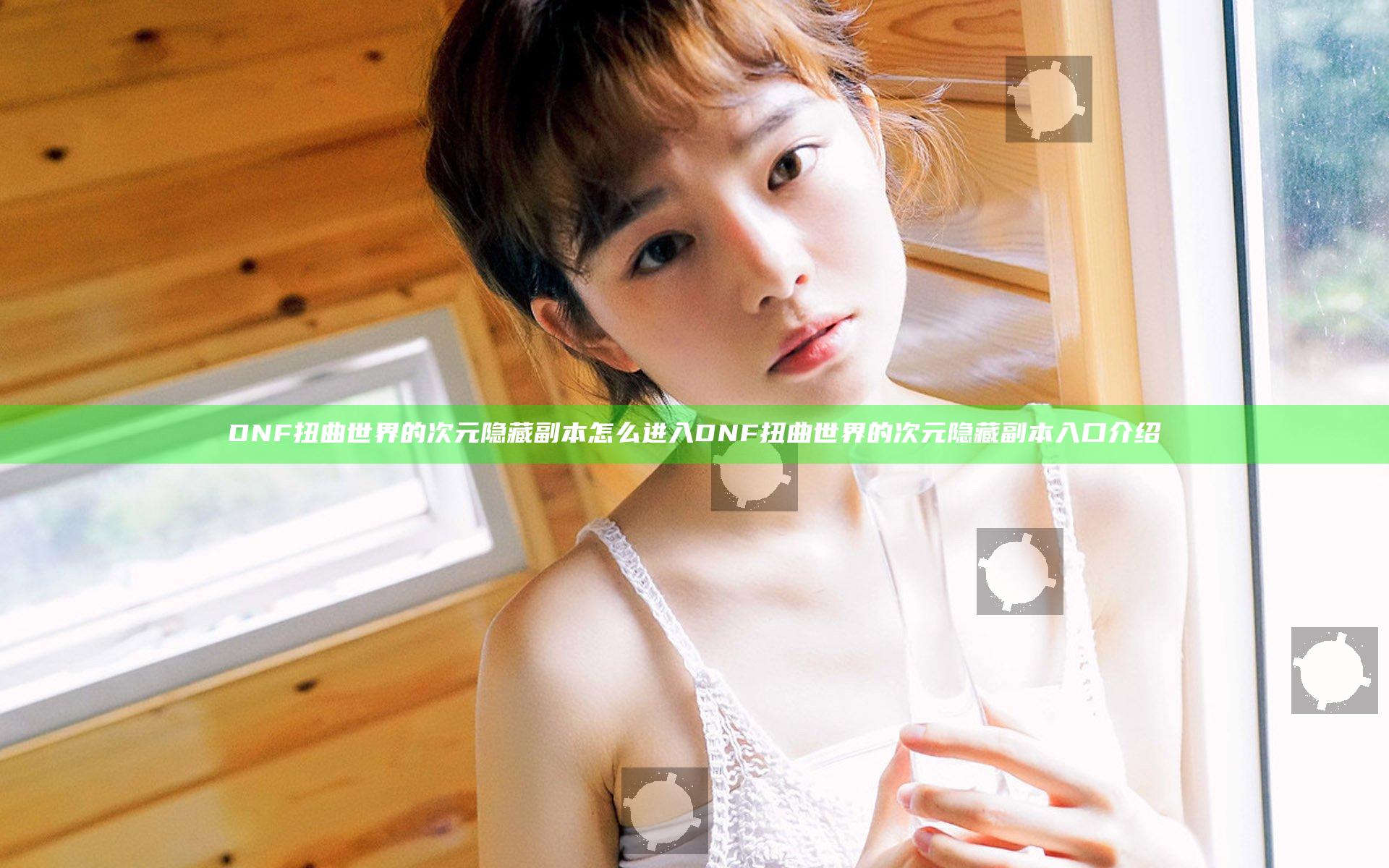 DNF扭曲世界的次元隐藏副本怎么进入 DNF扭曲世界的次元隐藏副本入口介绍