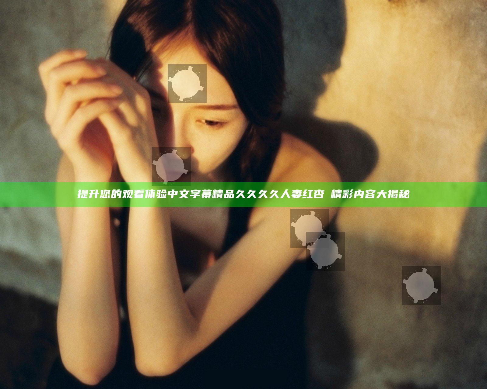 提升您的观看体验中文字幕精品久久久久人妻红杏Ⅰ精彩内容大揭秘