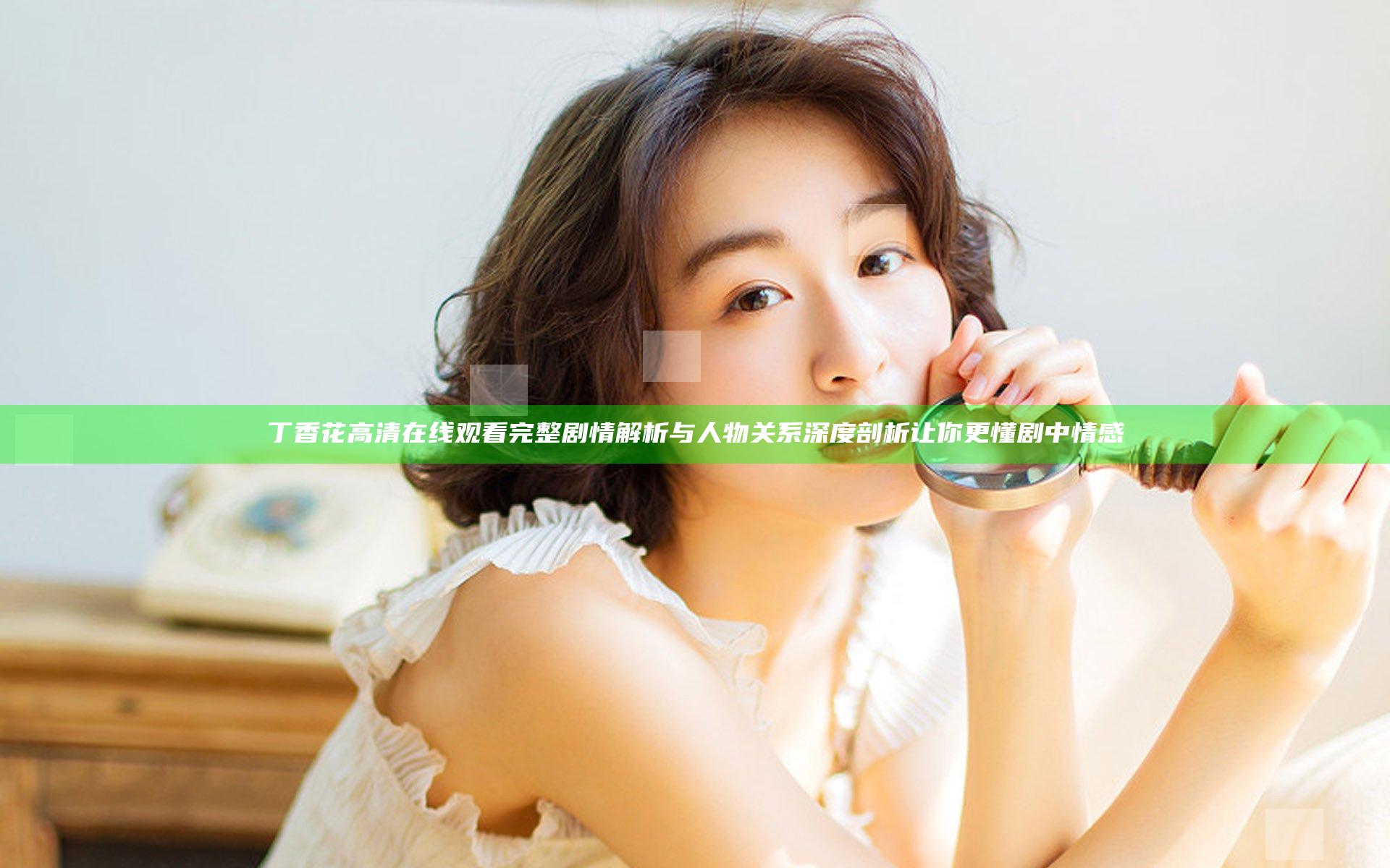 丁香花高清在线观看完整 剧情解析与人物关系深度剖析让你更懂剧中情感
