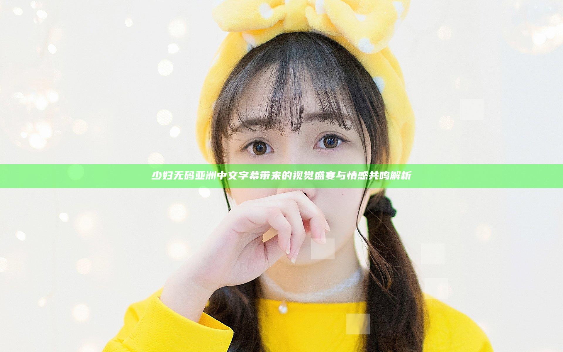 少妇无码亚洲中文字幕带来的视觉盛宴与情感共鸣解析