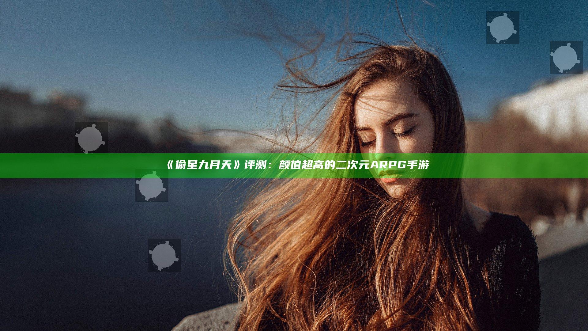 《偷星九月天》评测：颜值超高的二次元ARPG手游