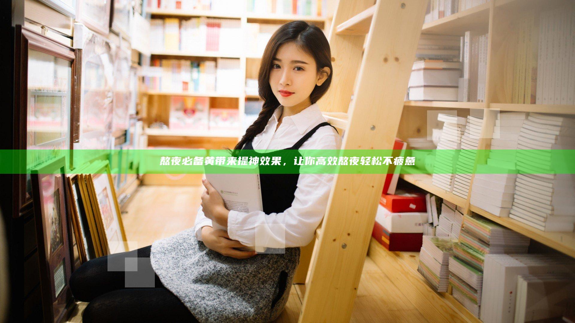 熬夜必备黄带来提神效果，让你高效熬夜轻松不疲惫