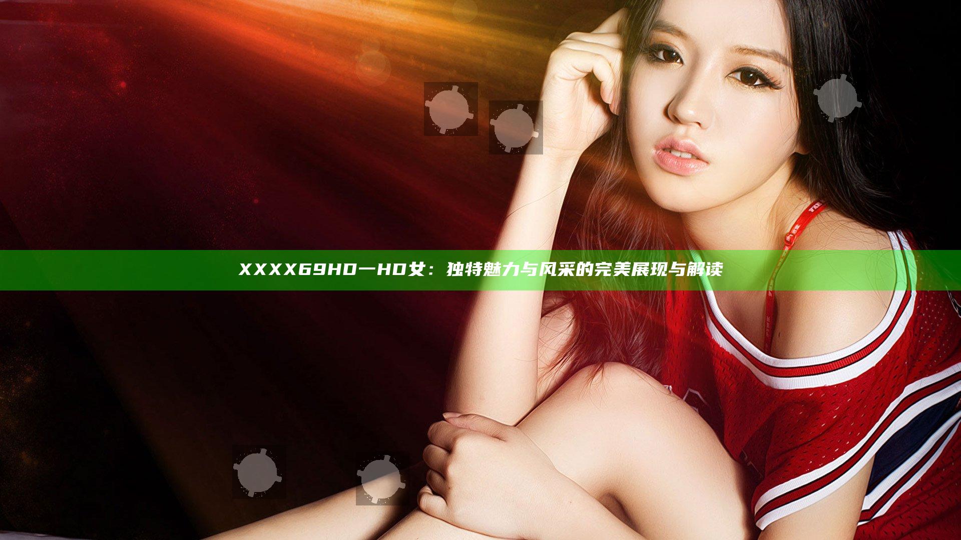 XXXX69HD一HD女：独特魅力与风采的完美展现与解读