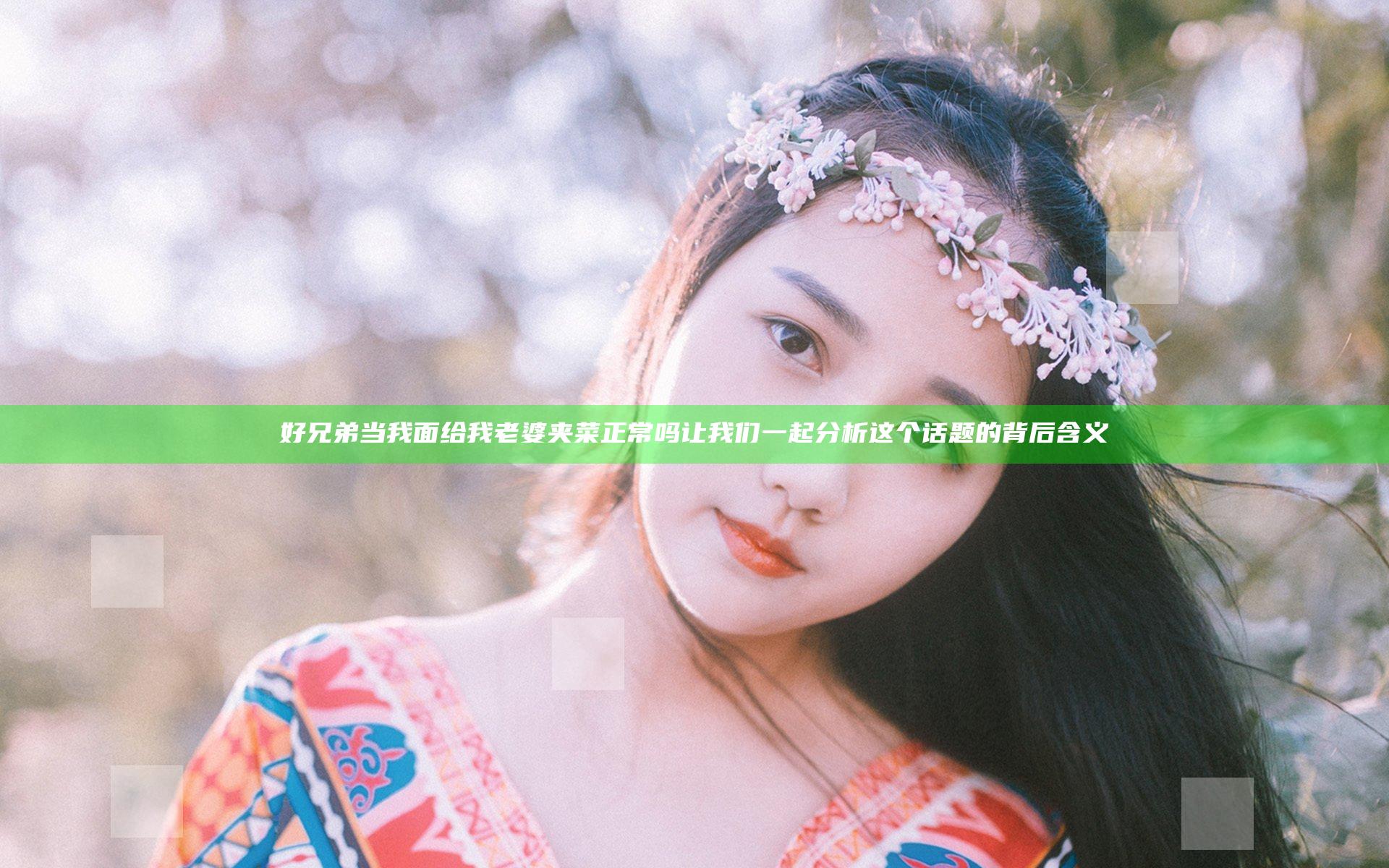 好兄弟当我面给我老婆夹菜正常吗 让我们一起分析这个话题的背后含义