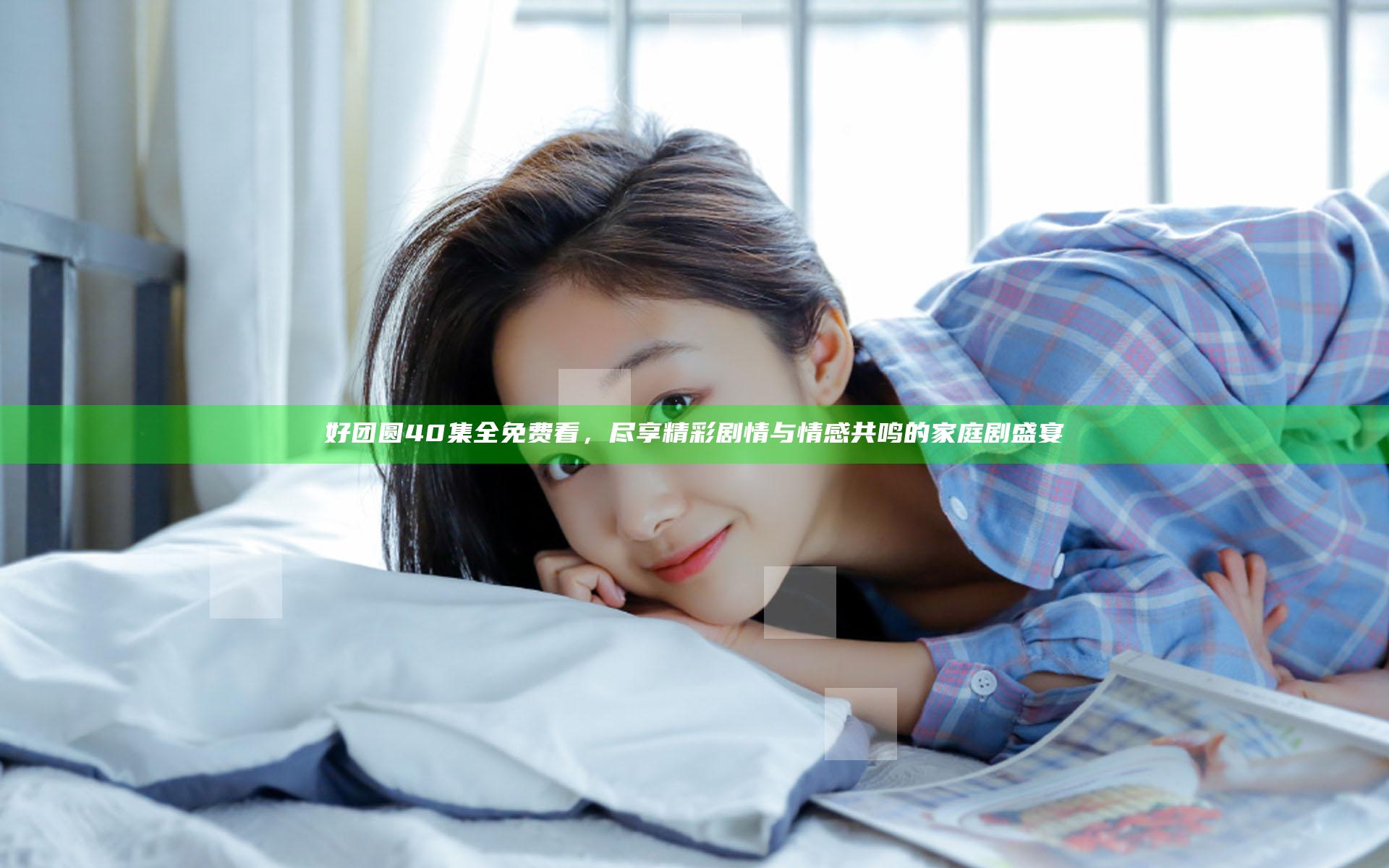 好团圆40集全免费看，尽享精彩剧情与情感共鸣的家庭剧盛宴