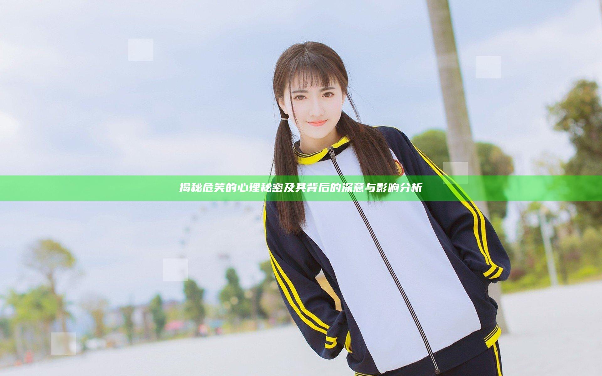 揭秘危笑的心理秘密及其背后的深意与影响分析