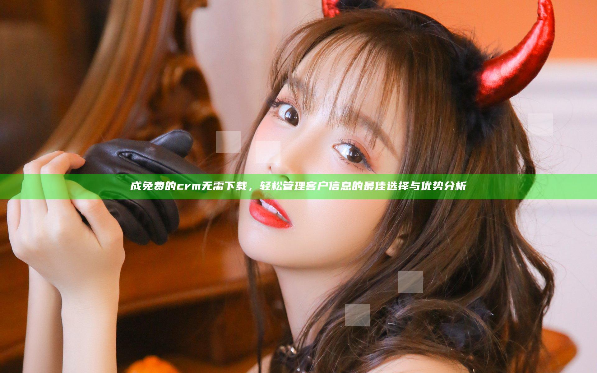 成免费的crm无需下载，轻松管理客户信息的最佳选择与优势分析